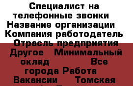 Специалист на телефонные звонки › Название организации ­ Компания-работодатель › Отрасль предприятия ­ Другое › Минимальный оклад ­ 16 400 - Все города Работа » Вакансии   . Томская обл.,Томск г.